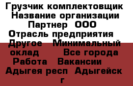 Грузчик-комплектовщик › Название организации ­ Партнер, ООО › Отрасль предприятия ­ Другое › Минимальный оклад ­ 1 - Все города Работа » Вакансии   . Адыгея респ.,Адыгейск г.